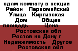 сдам комнату в секции › Район ­ Первомайский › Улица ­ Киргизская › Дом ­ 8 › Общая площадь ­ 12 › Цена ­ 8 000 - Ростовская обл., Ростов-на-Дону г. Недвижимость » Другое   . Ростовская обл.,Ростов-на-Дону г.